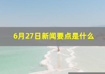 6月27日新闻要点是什么