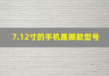 7.12寸的手机是哪款型号