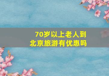 70岁以上老人到北京旅游有优惠吗