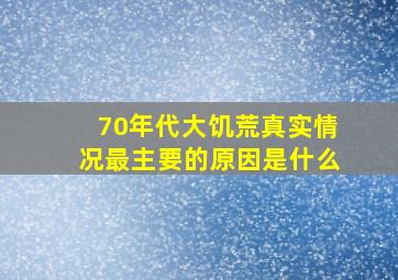 70年代大饥荒真实情况最主要的原因是什么