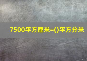 7500平方厘米=()平方分米