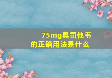 75mg奥司他韦的正确用法是什么