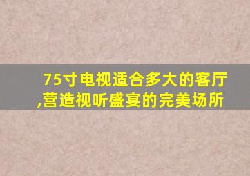 75寸电视适合多大的客厅,营造视听盛宴的完美场所