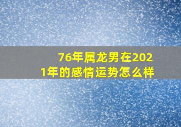 76年属龙男在2021年的感情运势怎么样