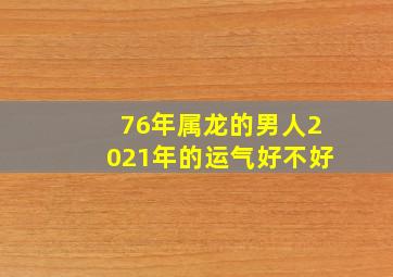 76年属龙的男人2021年的运气好不好