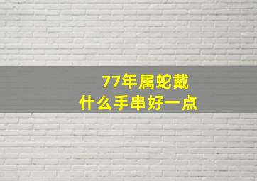 77年属蛇戴什么手串好一点