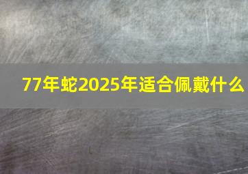 77年蛇2025年适合佩戴什么