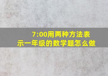 7:00用两种方法表示一年级的数学题怎么做