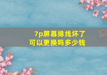 7p屏幕排线坏了可以更换吗多少钱