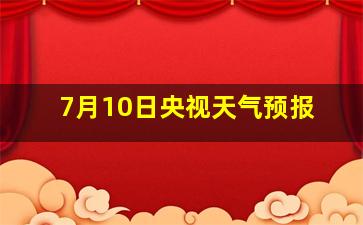 7月10日央视天气预报