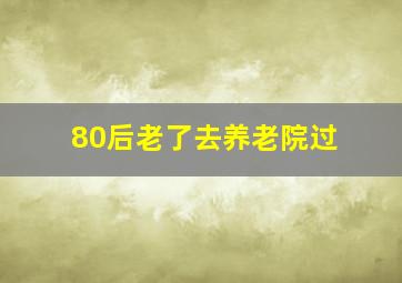 80后老了去养老院过