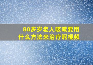 80多岁老人咳嗽要用什么方法来治疗呢视频