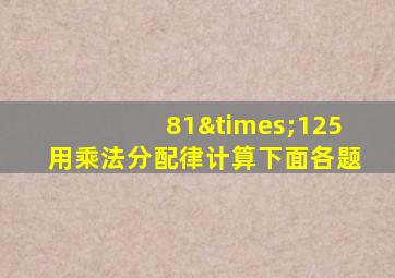 81×125用乘法分配律计算下面各题