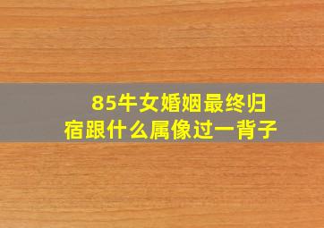 85牛女婚姻最终归宿跟什么属像过一背子