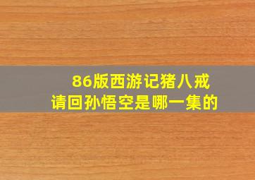 86版西游记猪八戒请回孙悟空是哪一集的