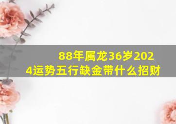 88年属龙36岁2024运势五行缺金带什么招财