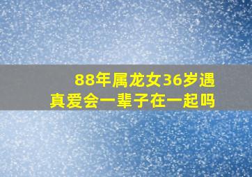 88年属龙女36岁遇真爱会一辈子在一起吗