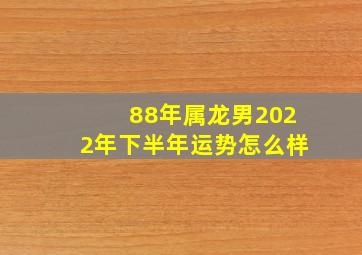 88年属龙男2022年下半年运势怎么样