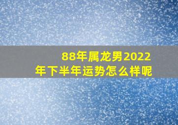 88年属龙男2022年下半年运势怎么样呢