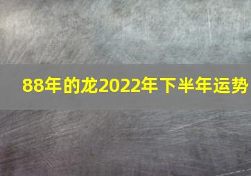 88年的龙2022年下半年运势