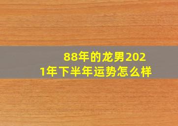 88年的龙男2021年下半年运势怎么样