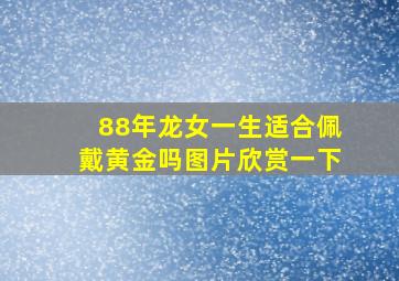 88年龙女一生适合佩戴黄金吗图片欣赏一下