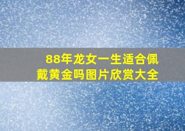 88年龙女一生适合佩戴黄金吗图片欣赏大全