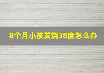 8个月小孩发烧38度怎么办