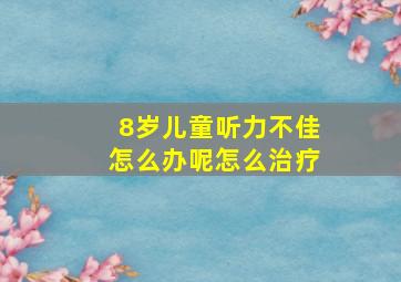 8岁儿童听力不佳怎么办呢怎么治疗