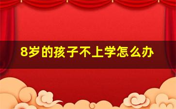 8岁的孩子不上学怎么办