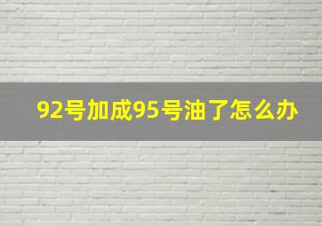 92号加成95号油了怎么办