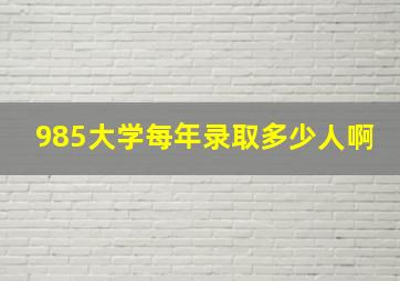 985大学每年录取多少人啊