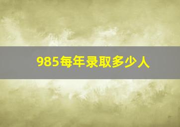 985每年录取多少人