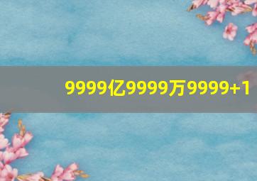 9999亿9999万9999+1