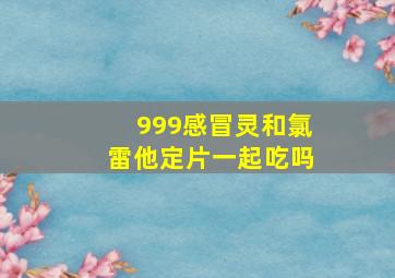 999感冒灵和氯雷他定片一起吃吗