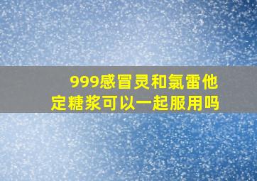 999感冒灵和氯雷他定糖浆可以一起服用吗