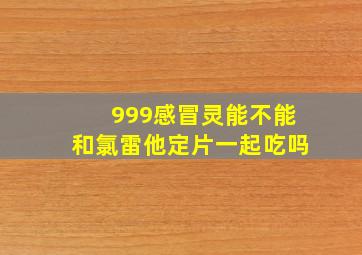 999感冒灵能不能和氯雷他定片一起吃吗