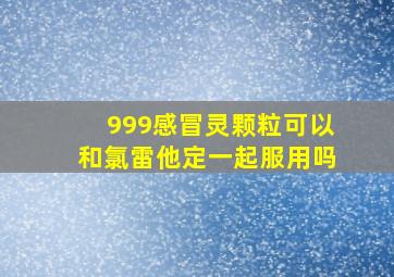 999感冒灵颗粒可以和氯雷他定一起服用吗