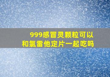 999感冒灵颗粒可以和氯雷他定片一起吃吗