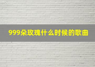 999朵玫瑰什么时候的歌曲