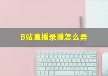 B站直播录播怎么弄