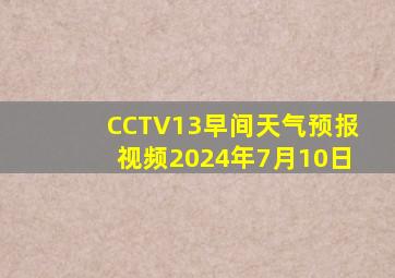 CCTV13早间天气预报视频2024年7月10日