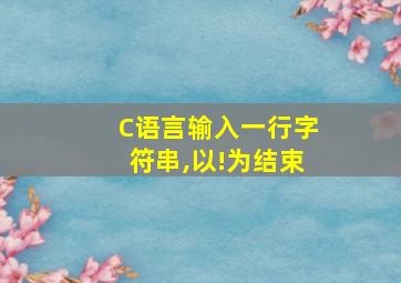 C语言输入一行字符串,以!为结束