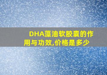 DHA藻油软胶囊的作用与功效,价格是多少