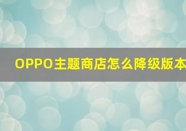 OPPO主题商店怎么降级版本