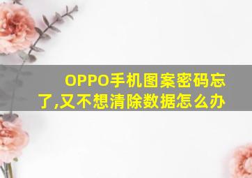 OPPO手机图案密码忘了,又不想清除数据怎么办