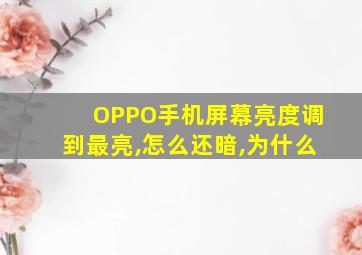 OPPO手机屏幕亮度调到最亮,怎么还暗,为什么