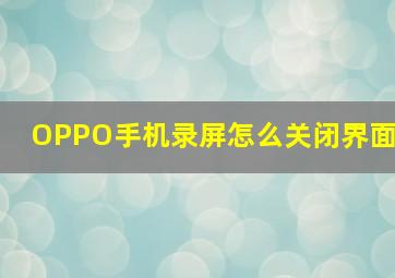 OPPO手机录屏怎么关闭界面