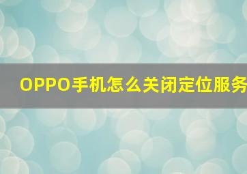 OPPO手机怎么关闭定位服务