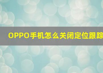 OPPO手机怎么关闭定位跟踪